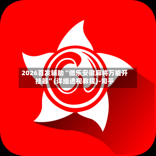 2026首发辅助“微乐安徽麻将万能开挂器”(详细透视教程)-知乎