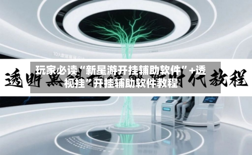 玩家必读“新星游开挂辅助软件”+透视挂	”开挂辅助软件教程-第3张图片