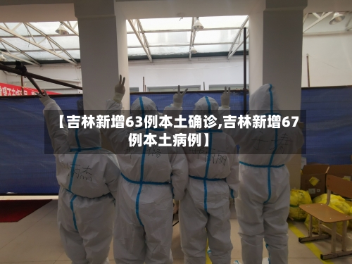 【吉林新增63例本土确诊,吉林新增67例本土病例】-第3张图片