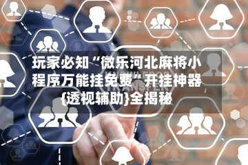 玩家必知“微乐河北麻将小程序万能挂免费”开挂神器{透视辅助}全揭秘-第2张图片