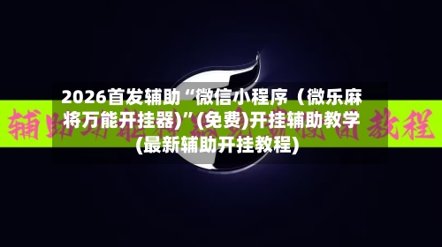 2026首发辅助“微信小程序（微乐麻将万能开挂器)”(免费)开挂辅助教学(最新辅助开挂教程)-第3张图片