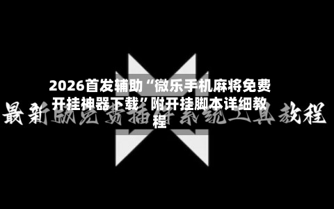 2026首发辅助“微乐手机麻将免费开挂神器下载	”附开挂脚本详细教程-第2张图片