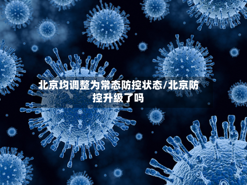 北京均调整为常态防控状态/北京防控升级了吗