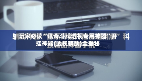 玩家必读“讯奇斗牌透视专用神器	”开挂神器{透视辅助}全揭秘-第2张图片