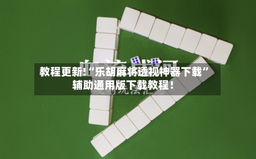 教程更新!“乐胡麻将透视神器下载	”辅助通用版下载教程！-第2张图片