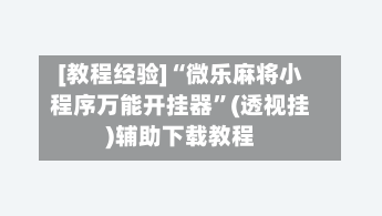 [教程经验]“微乐麻将小程序万能开挂器	”(透视挂)辅助下载教程-第2张图片