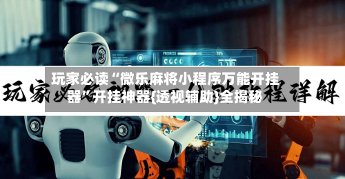 玩家必读“微乐麻将小程序万能开挂器”开挂神器{透视辅助}全揭秘-第2张图片