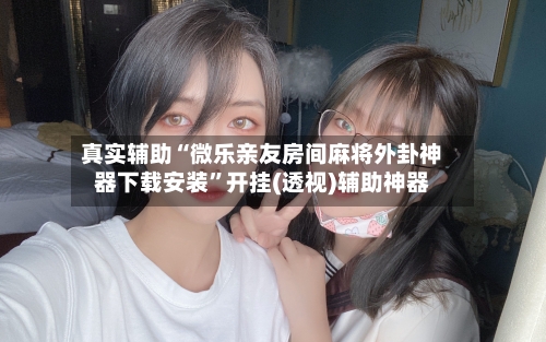真实辅助“微乐亲友房间麻将外卦神器下载安装”开挂(透视)辅助神器-第2张图片