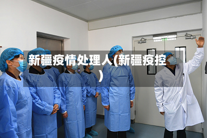 新疆疫情处理人(新疆疫控)