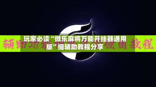 玩家必读“微乐麻将万能开挂器通用版”细辅助教程分享-第3张图片