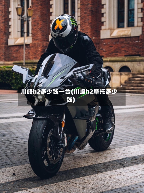川崎h2多少钱一台(川崎h2摩托多少钱)