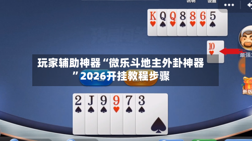 玩家辅助神器“微乐斗地主外卦神器”2026开挂教程步骤