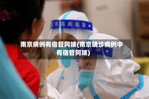 南京病例有宿管阿姨(南京确诊病例中有宿管阿姨)