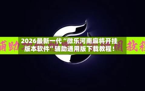 2026最新一代“微乐河南麻将开挂版本软件”辅助通用版下载教程！
