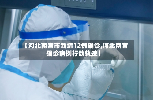 【河北南宫市新增12例确诊,河北南宫确诊病例行动轨迹】