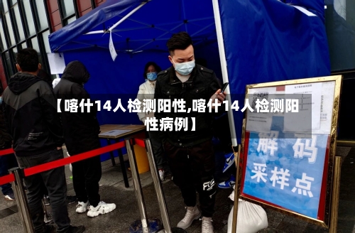 【喀什14人检测阳性,喀什14人检测阳性病例】