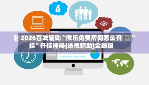 2026首发辅助“微乐免费房间怎么开挂	”开挂神器{透视辅助}全揭秘-第2张图片