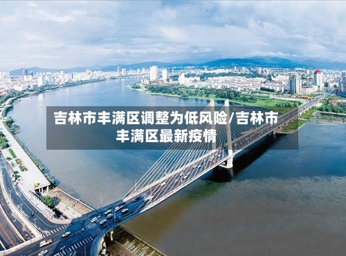 吉林市丰满区调整为低风险/吉林市丰满区最新疫情-第3张图片