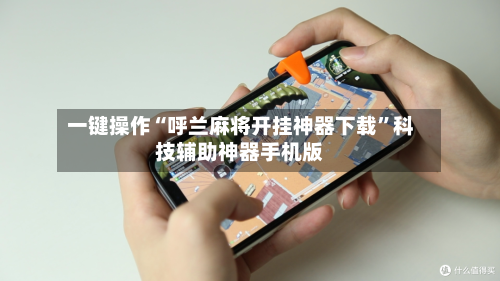 一键操作“呼兰麻将开挂神器下载”科技辅助神器手机版