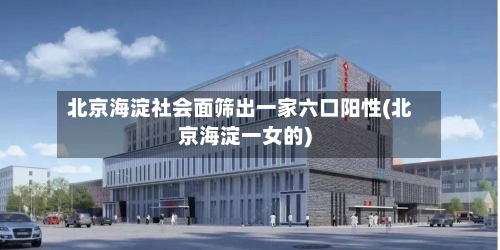 北京海淀社会面筛出一家六口阳性(北京海淀一女的)-第2张图片