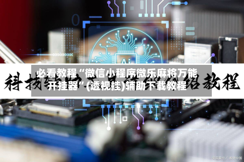 必看教程“微信小程序微乐麻将万能开挂器”(透视挂)辅助下载教程-第2张图片