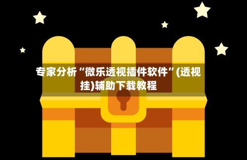 专家分析“微乐透视插件软件”(透视挂)辅助下载教程