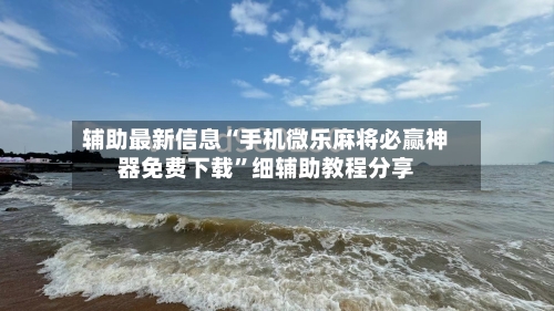 辅助最新信息“手机微乐麻将必赢神器免费下载”细辅助教程分享