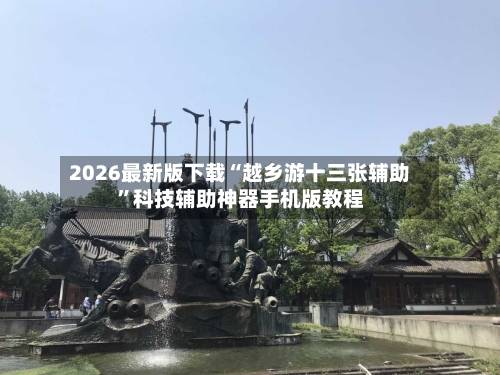 2026最新版下载“越乡游十三张辅助”科技辅助神器手机版教程-第3张图片