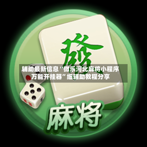 辅助最新信息“微乐河北麻将小程序万能开挂器	”细辅助教程分享-第2张图片