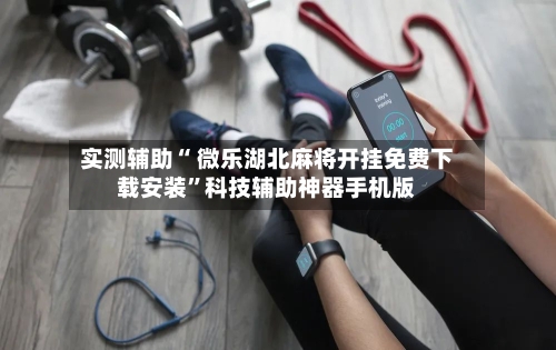 实测辅助“ 微乐湖北麻将开挂免费下载安装”科技辅助神器手机版-第3张图片