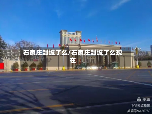 石家庄封城了么/石家庄封城了么现在