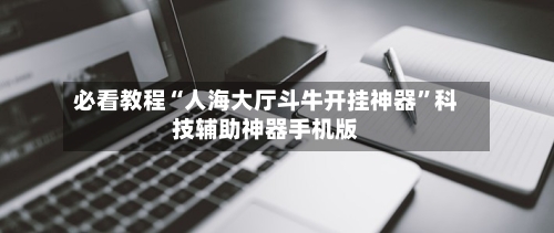 必看教程“人海大厅斗牛开挂神器”科技辅助神器手机版