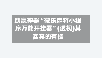 助赢神器“微乐麻将小程序万能开挂器”(透视)其实真的有挂