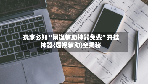 玩家必知“闲逸辅助神器免费	”开挂神器{透视辅助}全揭秘-第2张图片
