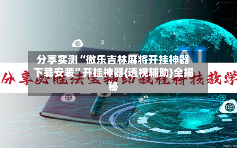 分享实测“微乐吉林麻将开挂神器下载安装	”开挂神器{透视辅助}全揭秘-第2张图片