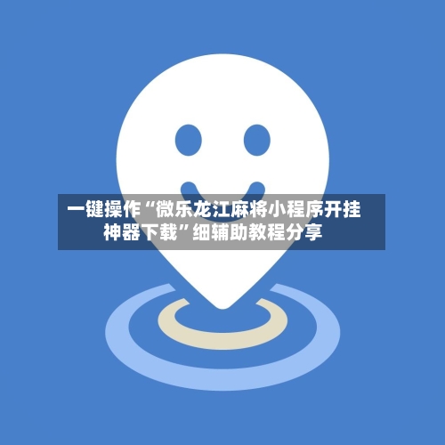 一键操作“微乐龙江麻将小程序开挂神器下载”细辅助教程分享-第3张图片