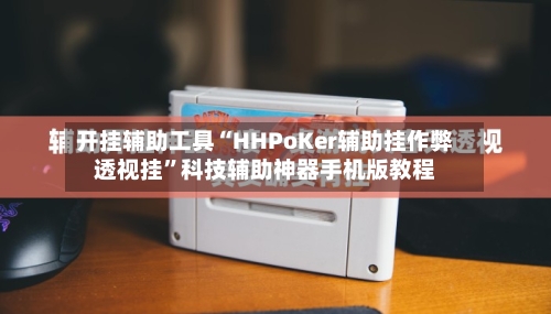 开挂辅助工具“HHPoKer辅助挂作弊透视挂”科技辅助神器手机版教程