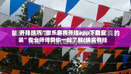 开挂技巧“微乐麻将开挂app下载安装”专业师傅带你一起了解(确实有挂