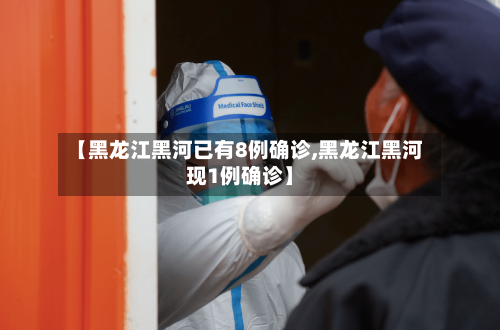 【黑龙江黑河已有8例确诊,黑龙江黑河现1例确诊】
