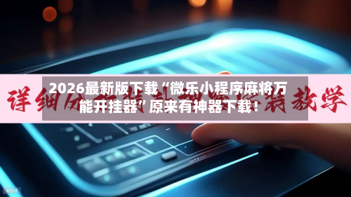 2026最新版下载“微乐小程序麻将万能开挂器”原来有神器下载！-第2张图片