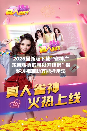 2026最新版下载“雀神广东麻将真的可以开挂吗”揭秘透视辅助万能挂用法-第3张图片