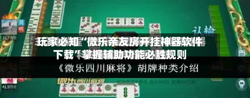 玩家必知“微乐亲友房开挂神器软件下载”掌握辅助功能必胜规则-第2张图片
