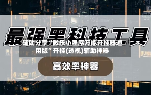 辅助分享“微乐小程序万能开挂器通用版”开挂(透视)辅助神器-第2张图片