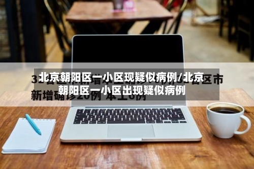 北京朝阳区一小区现疑似病例/北京朝阳区一小区出现疑似病例