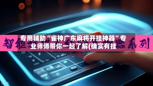 专用辅助“雀神广东麻将开挂神器”专业师傅带你一起了解(确实有挂