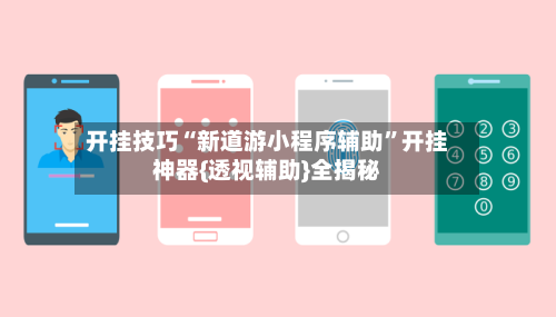开挂技巧“新道游小程序辅助”开挂神器{透视辅助}全揭秘-第3张图片