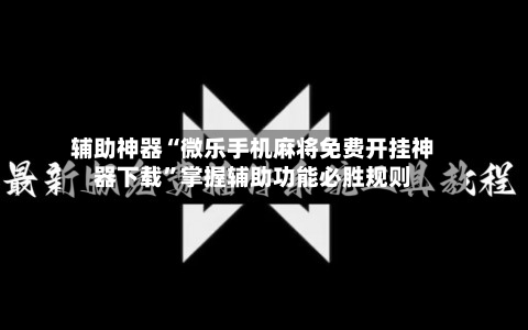 辅助神器“微乐手机麻将免费开挂神器下载	”掌握辅助功能必胜规则-第2张图片