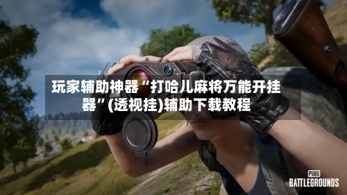 玩家辅助神器“打哈儿麻将万能开挂器”(透视挂)辅助下载教程