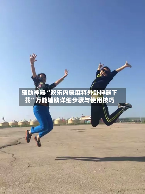辅助神器“欢乐内蒙麻将外卦神器下载”万能辅助详细步骤与使用技巧-第2张图片