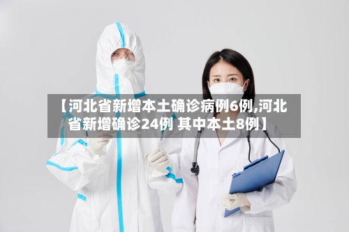 【河北省新增本土确诊病例6例,河北省新增确诊24例 其中本土8例】